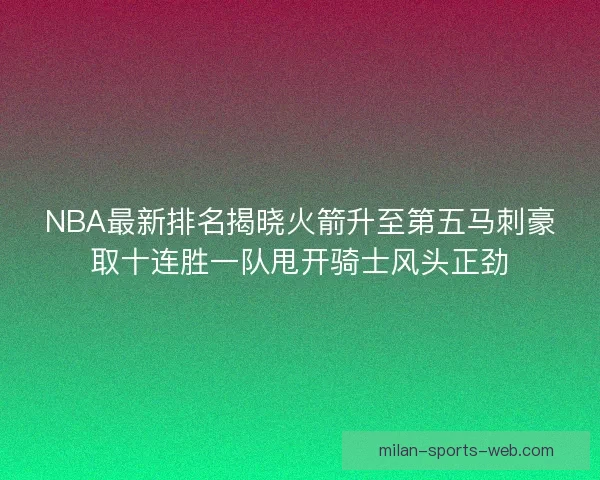 NBA最新排名揭晓火箭升至第五马刺豪取十连胜一队甩开骑士风头正劲