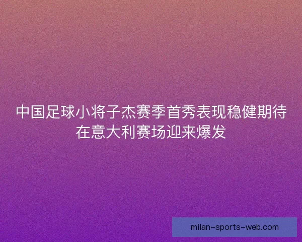 中国足球小将子杰赛季首秀表现稳健期待在意大利赛场迎来爆发
