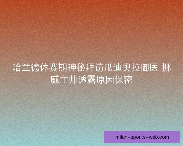 哈兰德休赛期神秘拜访瓜迪奥拉御医 挪威主帅透露原因保密