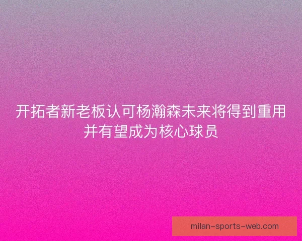 开拓者新老板认可杨瀚森未来将得到重用并有望成为核心球员