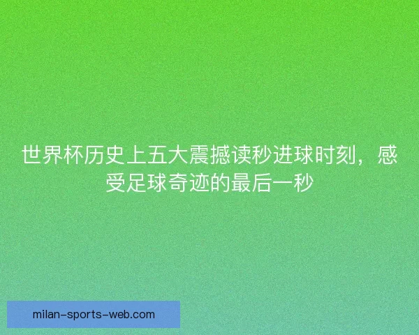 世界杯历史上五大震撼读秒进球时刻，感受足球奇迹的最后一秒