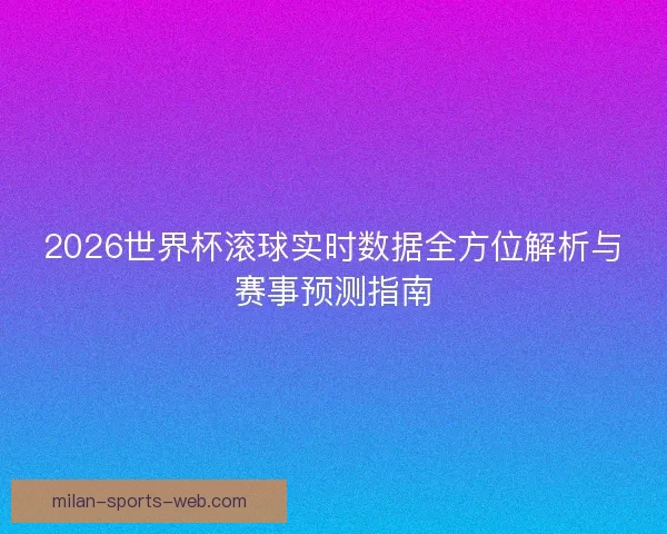 2026世界杯滚球实时数据全方位解析与赛事预测指南