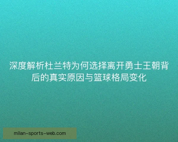 深度解析杜兰特为何选择离开勇士王朝背后的真实原因与篮球格局变化